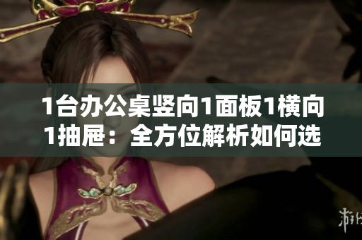1台办公桌竖向1面板1横向1抽屉：全方位解析如何选择理想办公桌