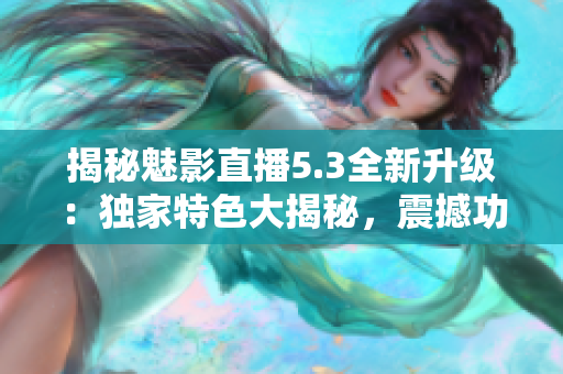 揭秘魅影直播5.3全新升级：独家特色大揭秘，震撼功能一览