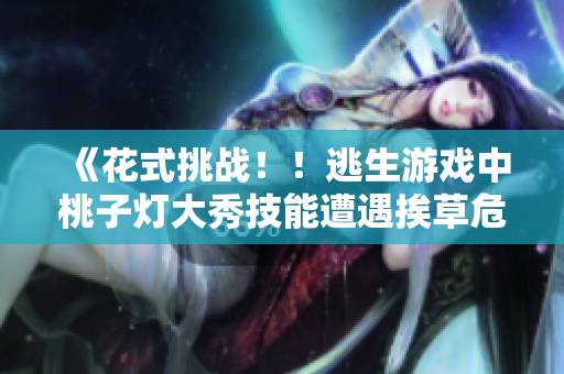 《花式挑战！！逃生游戏中桃子灯大秀技能遭遇挨草危机》