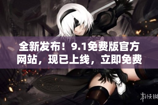 全新发布！9.1免费版官方网站，现已上线，立即免费体验最新功能！