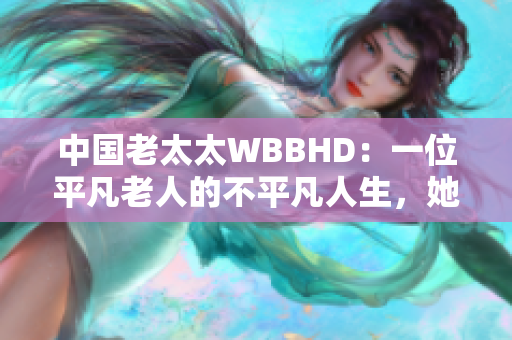 中国老太太WBBHD：一位平凡老人的不平凡人生，她的故事打动世界