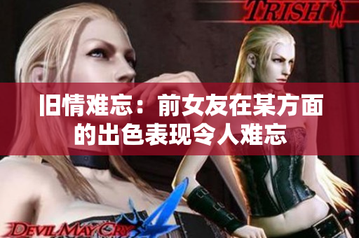 旧情难忘：前女友在某方面的出色表现令人难忘