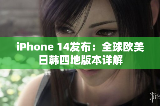 iPhone 14发布：全球欧美日韩四地版本详解