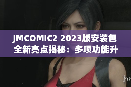 JMCOMIC2 2023版安装包全新亮点揭秘：多项功能升级、优化改进提升阅读体验