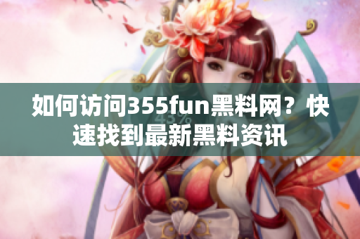 如何访问355fun黑料网？快速找到最新黑料资讯