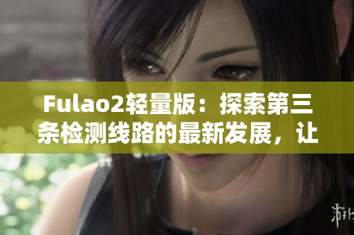 Fulao2轻量版：探索第三条检测线路的最新发展，让您更快了解最新消息