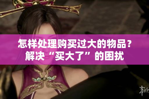 怎样处理购买过大的物品？解决“买大了”的困扰