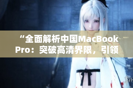 “全面解析中国MacBook Pro：突破高清界限，引领未来创新潮流”