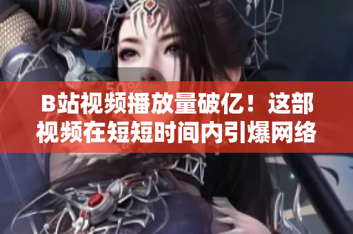 B站视频播放量破亿！这部视频在短短时间内引爆网络，火爆程度令人惊叹！
