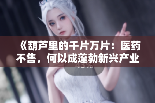 《葫芦里的千片万片：医药不售，何以成蓬勃新兴产业？》