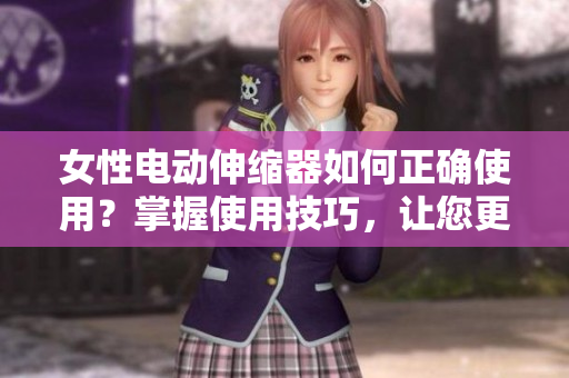 女性电动伸缩器如何正确使用？掌握使用技巧，让您更加放心