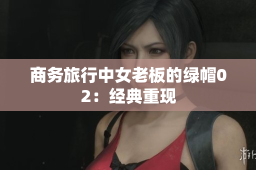 商务旅行中女老板的绿帽02：经典重现