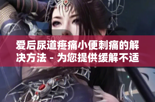 爱后尿道疼痛小便刺痛的解决方法 - 为您提供缓解不适的有效技巧