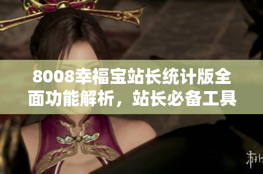 8008幸福宝站长统计版全面功能解析，站长必备工具详解