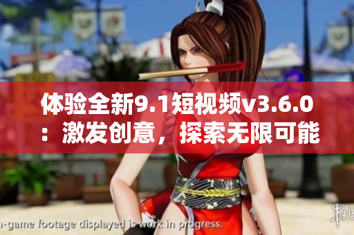 体验全新9.1短视频v3.6.0：激发创意，探索无限可能