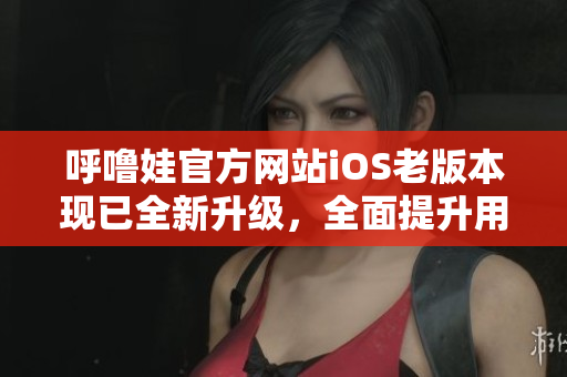 呼噜娃官方网站iOS老版本现已全新升级，全面提升用户体验