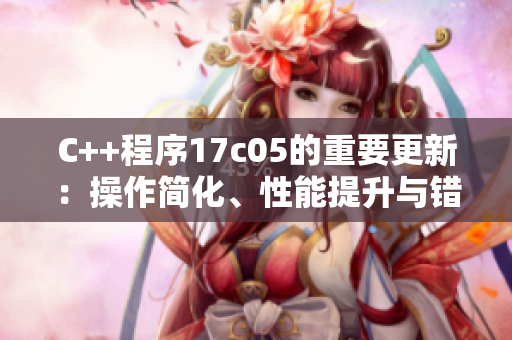 C++程序17c05的重要更新：操作简化、性能提升与错误修复