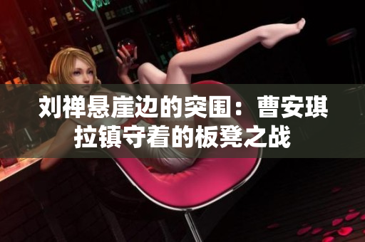 刘禅悬崖边的突围：曹安琪拉镇守着的板凳之战