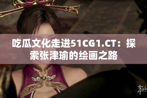 吃瓜文化走进51CG1.CT：探索张津瑜的绘画之路
