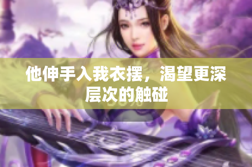 他伸手入我衣摆，渴望更深层次的触碰