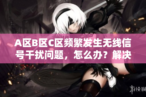 A区B区C区频繁发生无线信号干扰问题，怎么办？解决方案揭秘