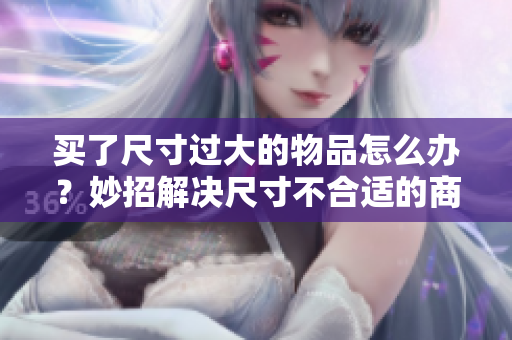 买了尺寸过大的物品怎么办？妙招解决尺寸不合适的商品困扰