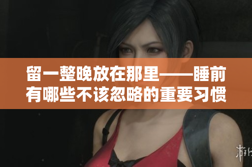留一整晚放在那里——睡前有哪些不该忽略的重要习惯