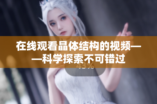 在线观看晶体结构的视频——科学探索不可错过