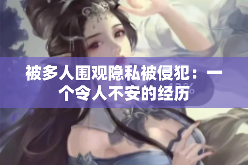 被多人围观隐私被侵犯：一个令人不安的经历