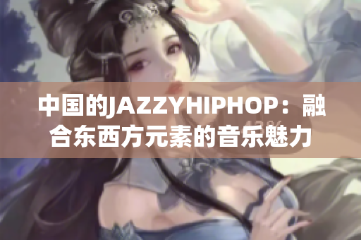 中国的JAZZYHIPHOP：融合东西方元素的音乐魅力