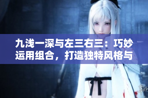 九浅一深与左三右三：巧妙运用组合，打造独特风格与谐调美感