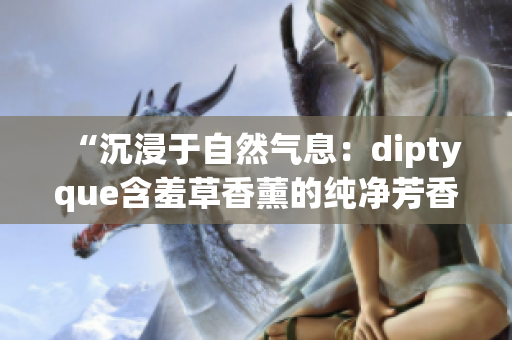 “沉浸于自然气息：diptyque含羞草香薰的纯净芳香与温和魅力”