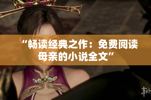 “畅读经典之作：免费阅读母亲的小说全文”
