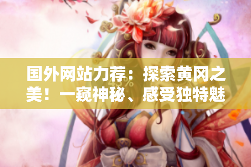 国外网站力荐：探索黄冈之美！一窥神秘、感受独特魅力！