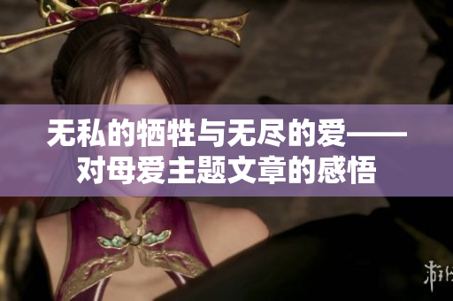 无私的牺牲与无尽的爱——对母爱主题文章的感悟