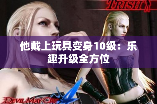 他戴上玩具变身10级：乐趣升级全方位