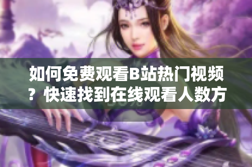 如何免费观看B站热门视频？快速找到在线观看人数方法涉及技巧分享
