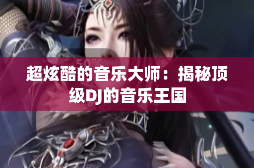 超炫酷的音乐大师：揭秘顶级DJ的音乐王国