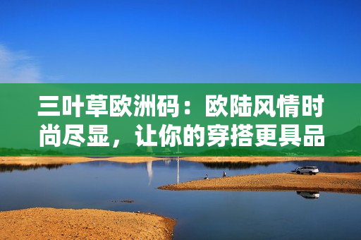 三叶草欧洲码：欧陆风情时尚尽显，让你的穿搭更具品味