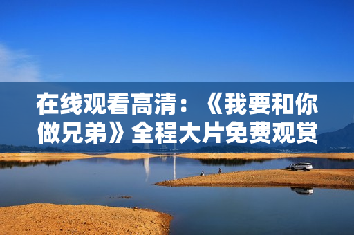 在线观看高清：《我要和你做兄弟》全程大片免费观赏