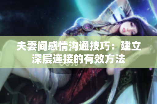 夫妻间感情沟通技巧：建立深层连接的有效方法