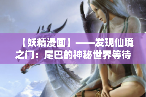 【妖精漫画】——发现仙境之门：尾巴的神秘世界等待着你的探索！