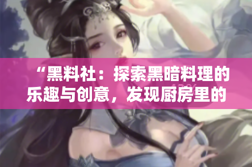 “黑料社：探索黑暗料理的乐趣与创意，发现厨房里的另类惊喜！”