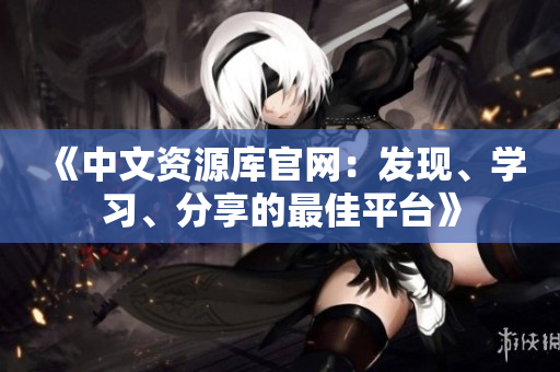 《中文资源库官网：发现、学习、分享的最佳平台》