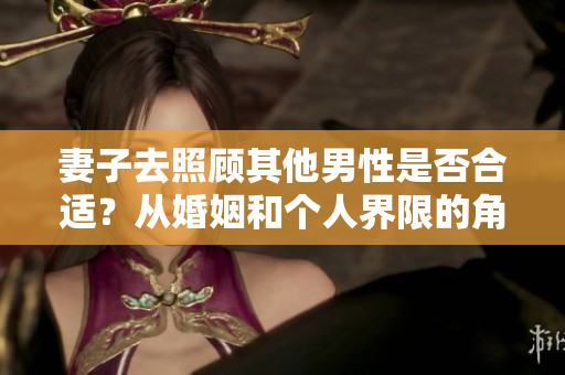 妻子去照顾其他男性是否合适？从婚姻和个人界限的角度探讨情感边界