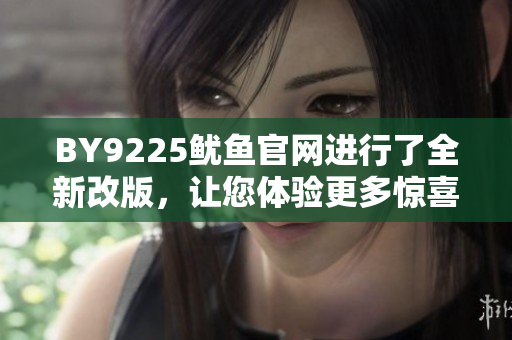 BY9225鱿鱼官网进行了全新改版，让您体验更多惊喜！