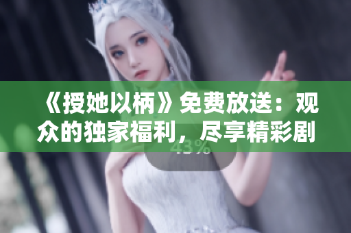 《授她以柄》免费放送：观众的独家福利，尽享精彩剧情