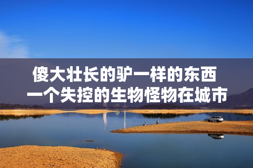 傻大壮长的驴一样的东西 一个失控的生物怪物在城市中横行，居民惊恐不已！