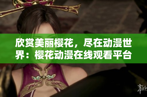 欣赏美丽樱花，尽在动漫世界：樱花动漫在线观看平台火热开启