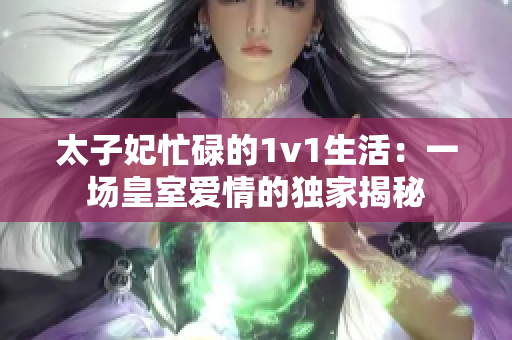 太子妃忙碌的1v1生活：一场皇室爱情的独家揭秘